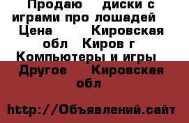 Продаю cd диски с играми про лошадей. › Цена ­ 50 - Кировская обл., Киров г. Компьютеры и игры » Другое   . Кировская обл.